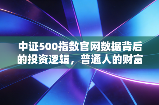 中证500指数官网数据背后的投资逻辑，普通人的财富增值之道