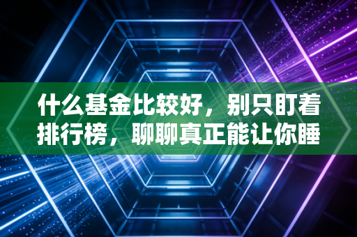 什么基金比较好，别只盯着排行榜，聊聊真正能让你睡得着觉的好基金