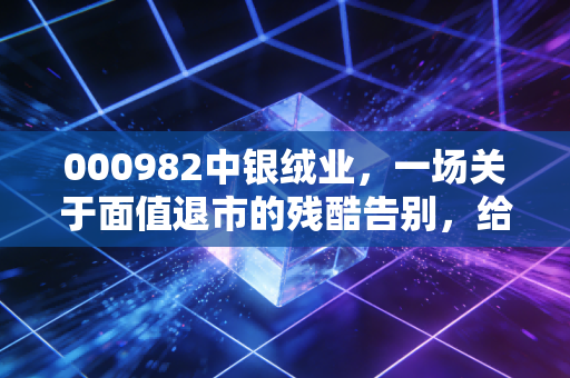 000982中银绒业，一场关于面值退市的残酷告别，给所有散户的一记警钟