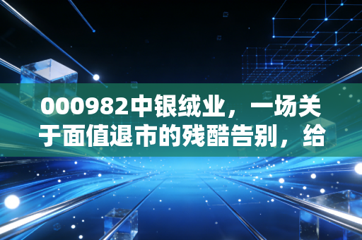 000982中银绒业，一场关于面值退市的残酷告别，给所有散户的一记警钟