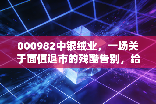 000982中银绒业，一场关于面值退市的残酷告别，给所有散户的一记警钟