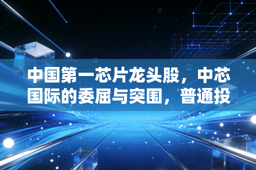 中国第一芯片龙头股，中芯国际的委屈与突围，普通投资者该如何下注？