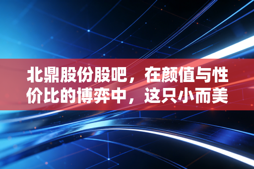 北鼎股份股吧,在颜值与性价比的博弈中,这只小而美的家电股到底值不值得拿?
