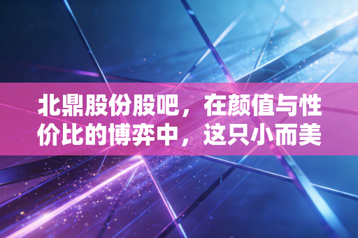 北鼎股份股吧,在颜值与性价比的博弈中,这只小而美的家电股到底值不值得拿?