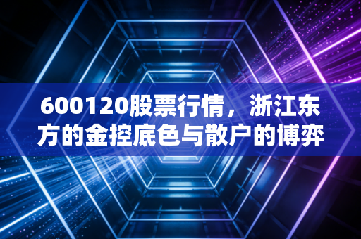 600120股票行情,浙江东方的金控底色与散户的博弈之道