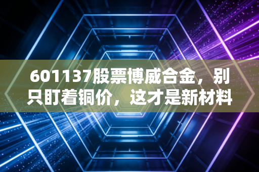 601137股票博威合金，别只盯着铜价，这才是新材料赛道的隐形冠军真相