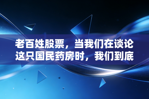老百姓股票,当我们在谈论这只国民药房时,我们到底在期待什么?