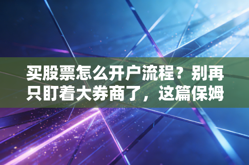 买股票怎么开户流程？别再只盯着大券商了，这篇保姆级教程教你避坑省钱
