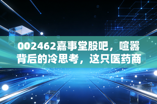 002462嘉事堂股吧，喧嚣背后的冷思考，这只医药商业股还能拿吗？
