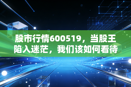 股市行情600519,当股王陷入迷茫,我们该如何看待茅台的跌宕起伏?