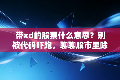 带xd的股票什么意思?别被代码吓跑,聊聊股市里除息那点事儿
