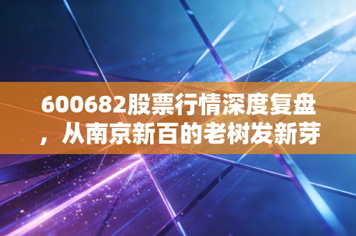 600682股票行情深度复盘,从南京新百的老树发新芽看银发经济的投资逻辑