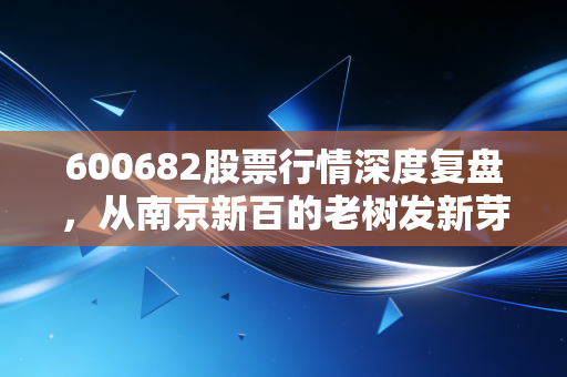 600682股票行情深度复盘,从南京新百的老树发新芽看银发经济的投资逻辑