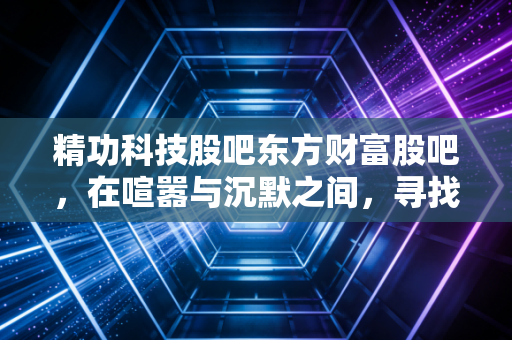 精功科技股吧东方财富股吧，在喧嚣与沉默之间，寻找碳纤维设备的真实价值
