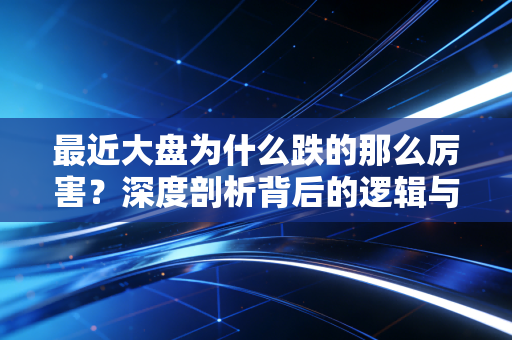 最近大盘为什么跌的那么厉害？深度剖析背后的逻辑与普通投资者的生存之道