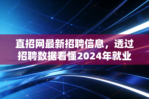 直招网最新招聘信息,透过招聘数据看懂2024年就业市场的冷暖与机遇