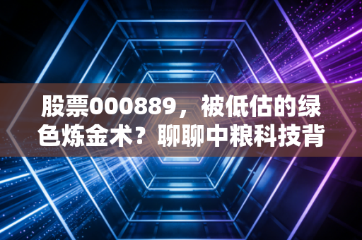 股票000889,被低估的绿色炼金术?聊聊中粮科技背后的周期与成长