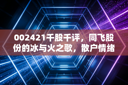 002421千股千评，同飞股份的冰与火之歌，散户情绪下的理性投资思考