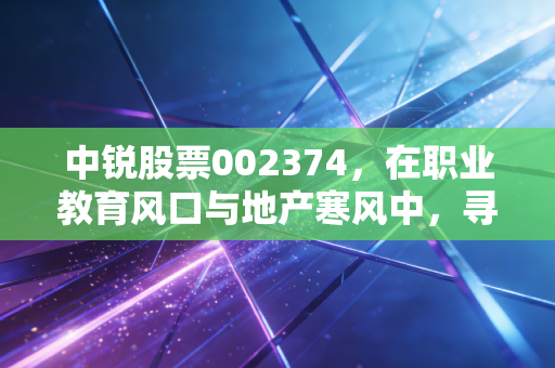 中锐股票002374，在职业教育风口与地产寒风中，寻找确定性的机会
