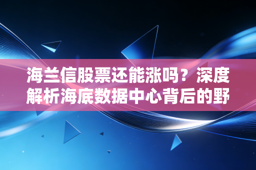 海兰信股票还能涨吗？深度解析海底数据中心背后的野心与散户的纠结