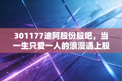 301177迪阿股份股吧,当一生只爱一人的浪漫遇上股市的冷峻现实,我们该如何抉择?