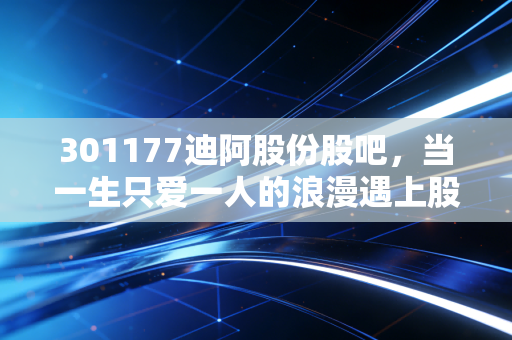 301177迪阿股份股吧,当一生只爱一人的浪漫遇上股市的冷峻现实,我们该如何抉择?