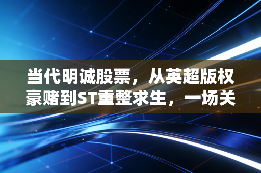 当代明诚股票，从英超版权豪赌到ST重整求生，一场关于欲望与代价的资本实录