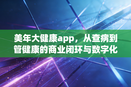 美年大健康app,从查病到管健康的商业闭环与数字化突围