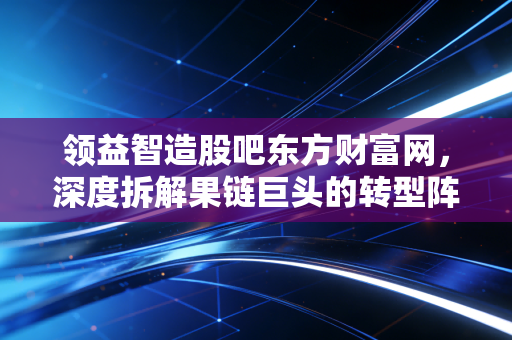 领益智造股吧东方财富网,深度拆解果链巨头的转型阵痛与AI新生,散户该何去何从?
