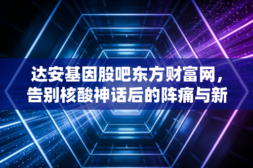 达安基因股吧东方财富网，告别核酸神话后的阵痛与新生，散户的焦虑何时休？
