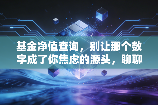 基金净值查询,别让那个数字成了你焦虑的源头,聊聊我看盘的断舍离