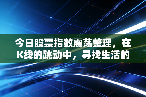 今日股票指数震荡整理,在K线的跳动中,寻找生活的定力