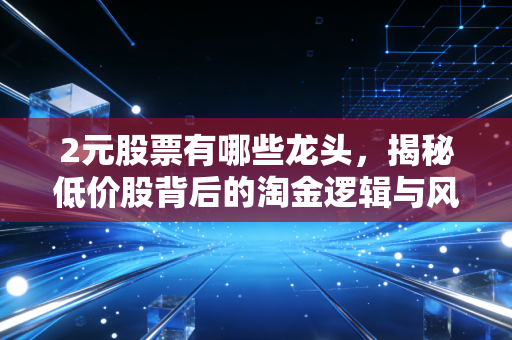 2元股票有哪些龙头，揭秘低价股背后的淘金逻辑与风险