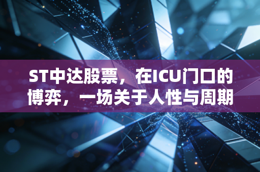 ST中达股票，在ICU门口的博弈，一场关于人性与周期的残酷试炼