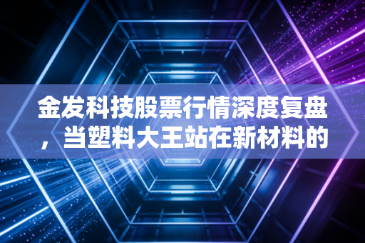金发科技股票行情深度复盘，当塑料大王站在新材料的风口，我们该贪婪还是恐惧？