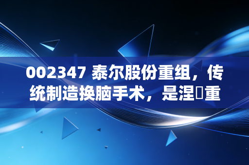 002347 泰尔股份重组,传统制造换脑手术,是涅槃重生还是资本游戏?