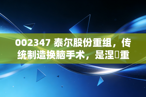 002347 泰尔股份重组,传统制造换脑手术,是涅槃重生还是资本游戏?