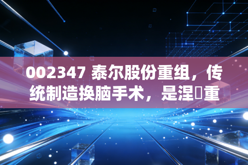 002347 泰尔股份重组，传统制造换脑手术，是涅槃重生还是资本游戏？
