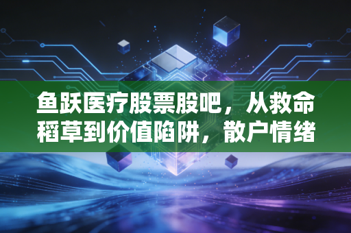 鱼跃医疗股票股吧，从救命稻草到价值陷阱，散户情绪过山车背后的冷思考