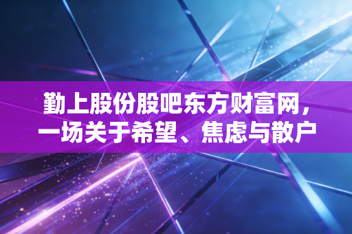 勤上股份股吧东方财富网，一场关于希望、焦虑与散户生存法则的真实记录