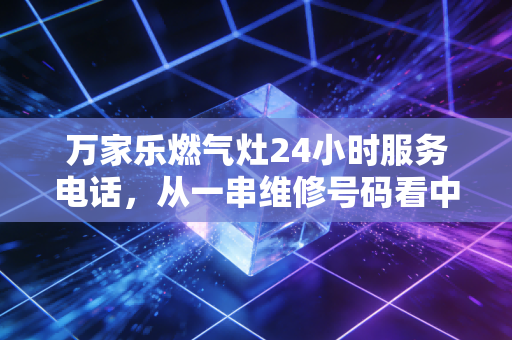 万家乐燃气灶24小时服务电话,从一串维修号码看中国家电售后服务的隐形战场与品牌护城河