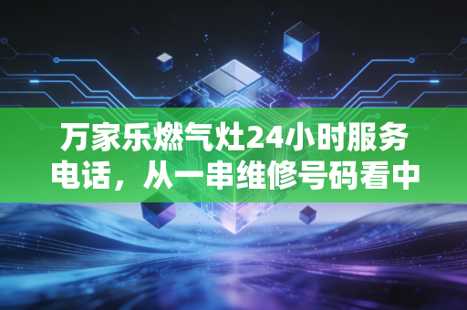 万家乐燃气灶24小时服务电话,从一串维修号码看中国家电售后服务的隐形战场与品牌护城河