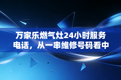 万家乐燃气灶24小时服务电话,从一串维修号码看中国家电售后服务的隐形战场与品牌护城河