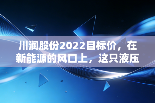 川润股份2022目标价，在新能源的风口上，这只液压老将到底值多少钱？