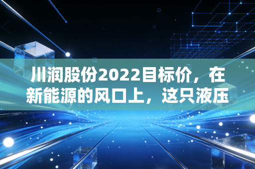 川润股份2022目标价，在新能源的风口上，这只液压老将到底值多少钱？