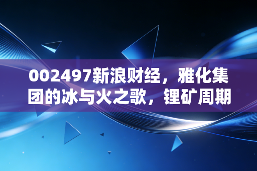 002497新浪财经,雅化集团的冰与火之歌,锂矿周期下的民爆老兵能否熬过寒冬?