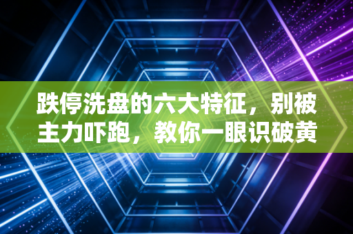 跌停洗盘的六大特征，别被主力吓跑，教你一眼识破黄金坑