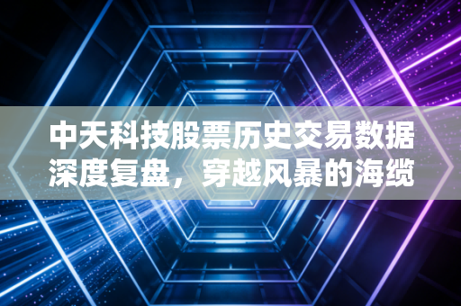 中天科技股票历史交易数据深度复盘,穿越风暴的海缆龙头,值不值得你长情?