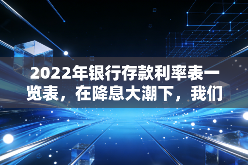 2022年银行存款利率表一览表,在降息大潮下,我们的钱该往哪放?
