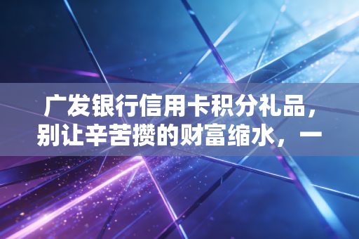 广发银行信用卡积分礼品，别让辛苦攒的财富缩水，一份避坑与薅羊毛的终极指南